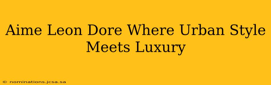 Aime Leon Dore Where Urban Style Meets Luxury