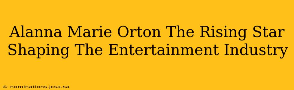 Alanna Marie Orton The Rising Star Shaping The Entertainment Industry