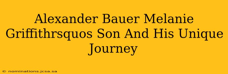 Alexander Bauer Melanie Griffithrsquos Son And His Unique Journey
