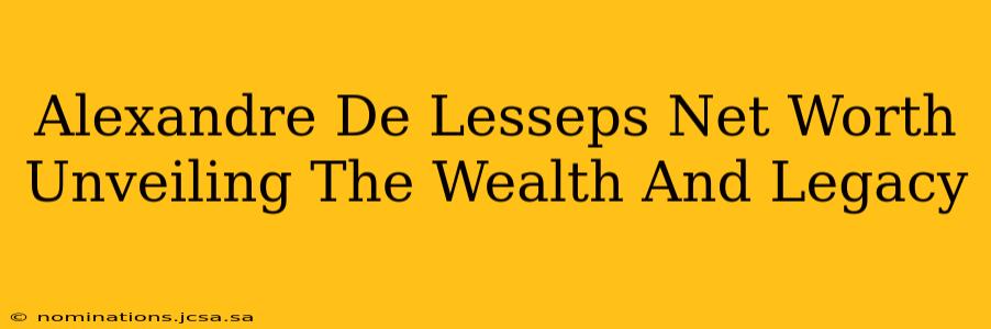 Alexandre De Lesseps Net Worth Unveiling The Wealth And Legacy
