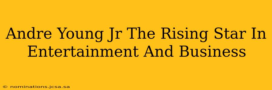 Andre Young Jr The Rising Star In Entertainment And Business