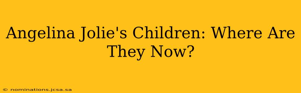 Angelina Jolie's Children: Where Are They Now?