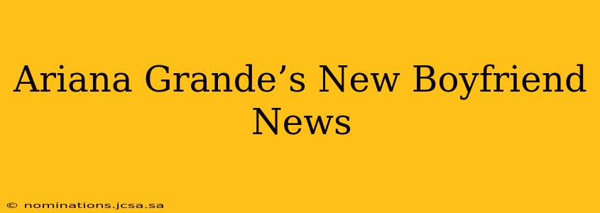 Ariana Grande’s New Boyfriend News