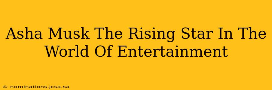 Asha Musk The Rising Star In The World Of Entertainment