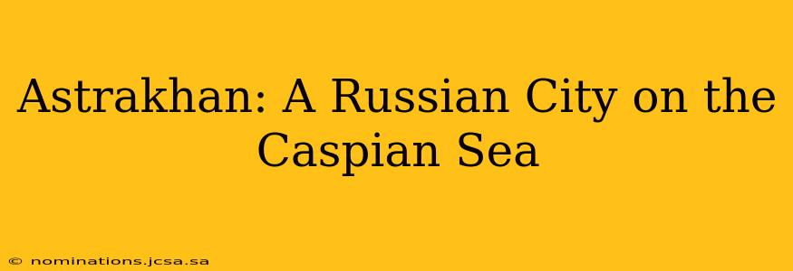 Astrakhan: A Russian City on the Caspian Sea