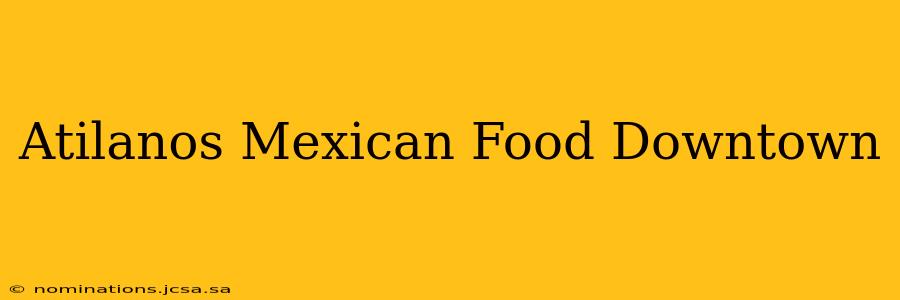 Atilanos Mexican Food Downtown