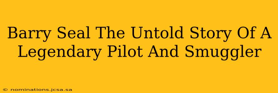 Barry Seal The Untold Story Of A Legendary Pilot And Smuggler
