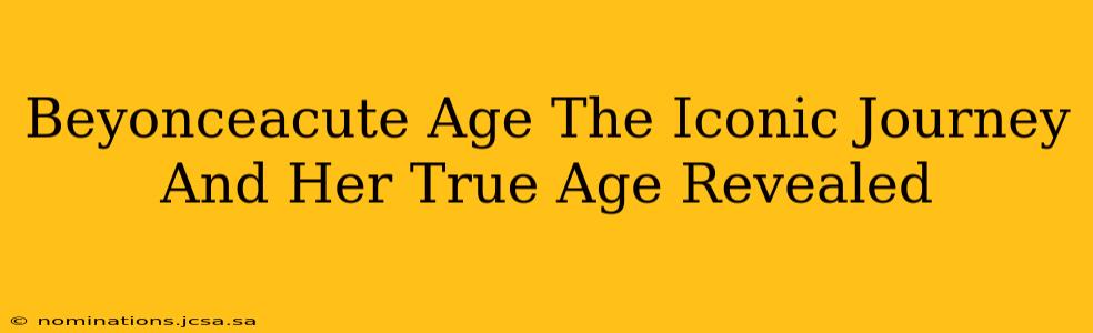 Beyonceacute Age The Iconic Journey And Her True Age Revealed