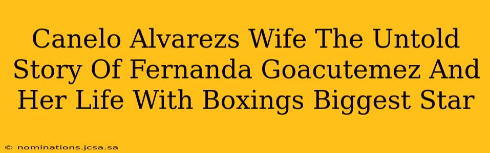 Canelo Alvarezs Wife The Untold Story Of Fernanda Goacutemez And Her Life With Boxings Biggest Star