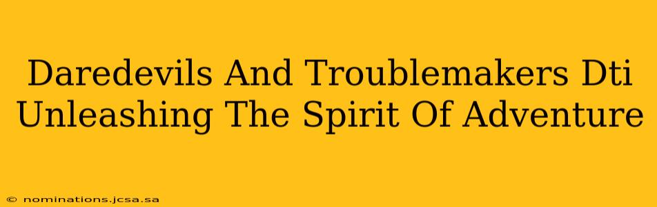 Daredevils And Troublemakers Dti Unleashing The Spirit Of Adventure