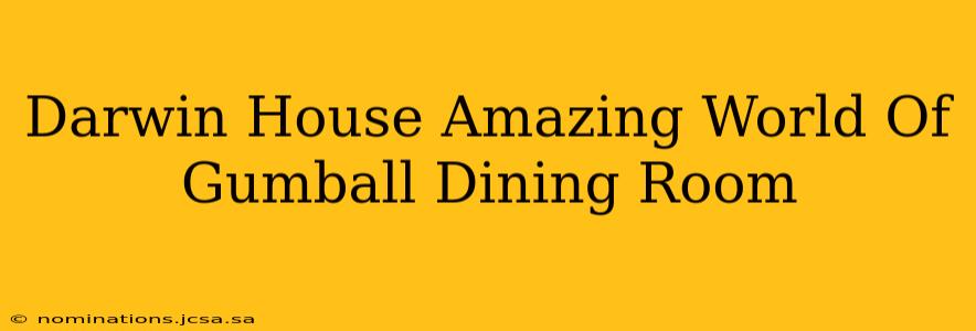 Darwin House Amazing World Of Gumball Dining Room