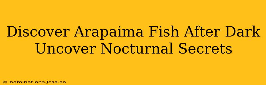 Discover Arapaima Fish After Dark Uncover Nocturnal Secrets