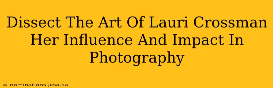 Dissect The Art Of Lauri Crossman Her Influence And Impact In Photography