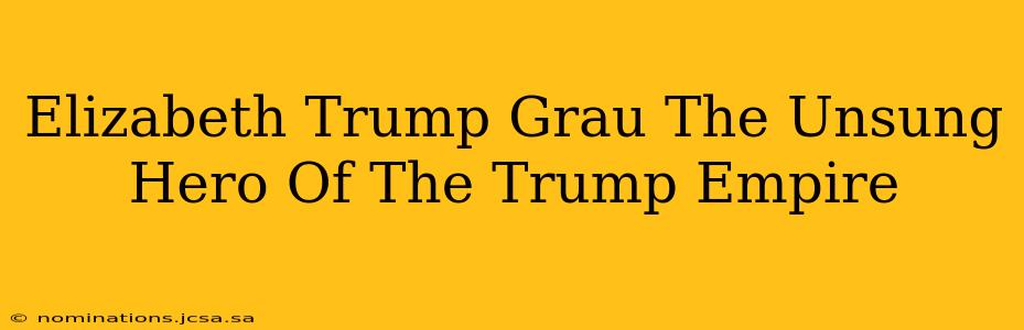Elizabeth Trump Grau The Unsung Hero Of The Trump Empire