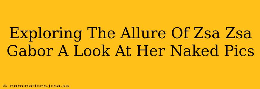 Exploring The Allure Of Zsa Zsa Gabor A Look At Her Naked Pics