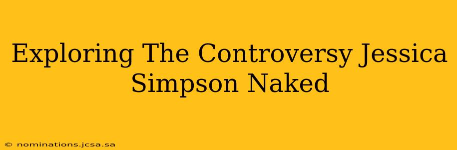Exploring The Controversy Jessica Simpson Naked