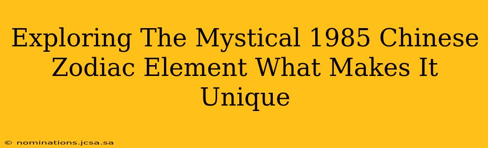 Exploring The Mystical 1985 Chinese Zodiac Element What Makes It Unique