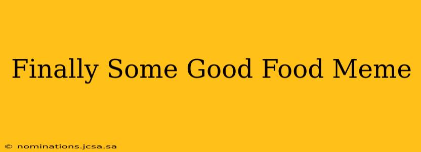 Finally Some Good Food Meme