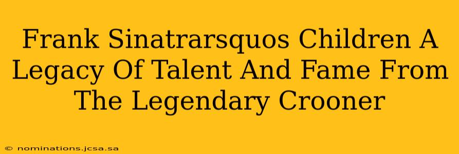 Frank Sinatrarsquos Children A Legacy Of Talent And Fame From The Legendary Crooner