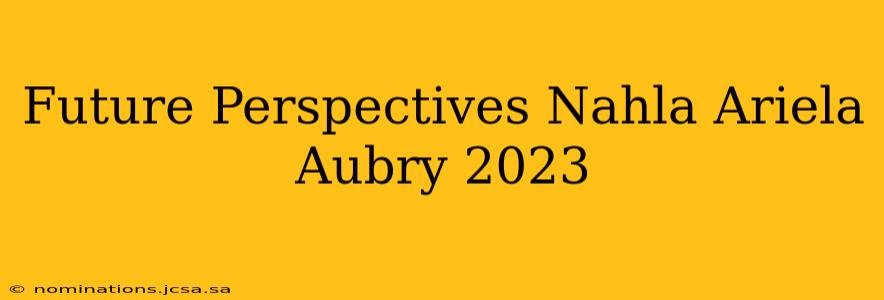 Future Perspectives Nahla Ariela Aubry 2023