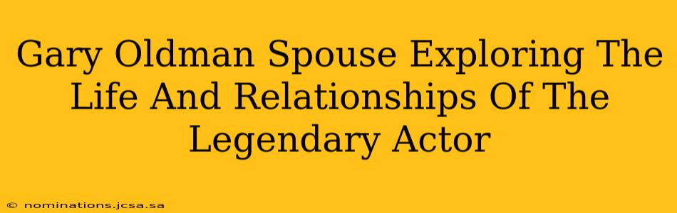 Gary Oldman Spouse Exploring The Life And Relationships Of The Legendary Actor