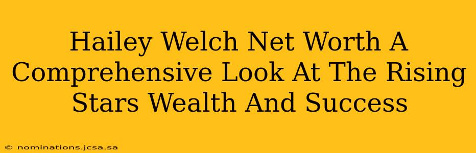 Hailey Welch Net Worth A Comprehensive Look At The Rising Stars Wealth And Success