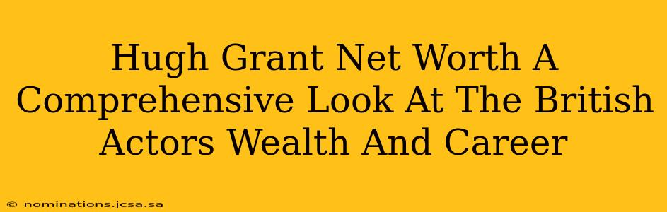 Hugh Grant Net Worth A Comprehensive Look At The British Actors Wealth And Career