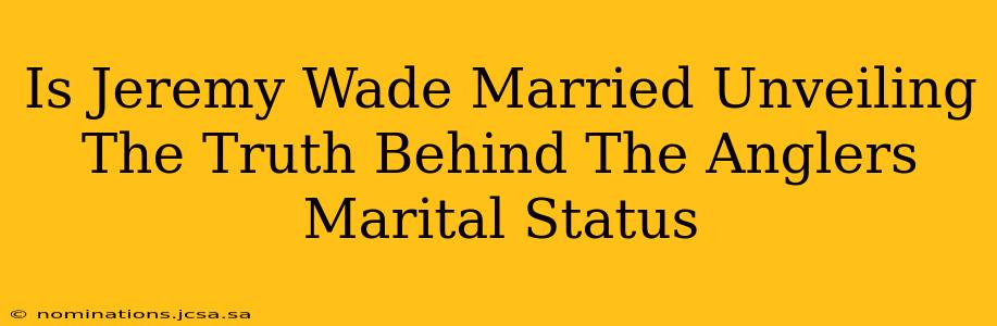 Is Jeremy Wade Married Unveiling The Truth Behind The Anglers Marital Status