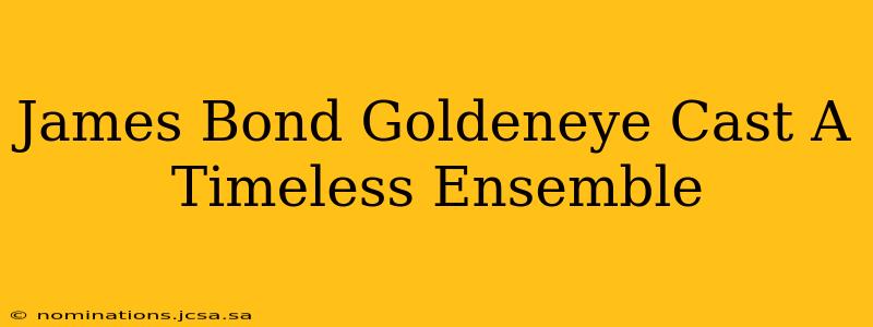 James Bond Goldeneye Cast A Timeless Ensemble