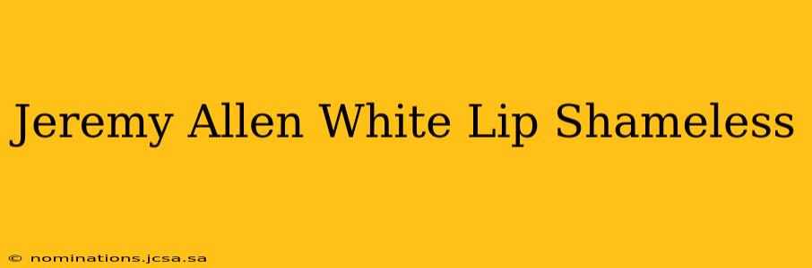 Jeremy Allen White Lip Shameless
