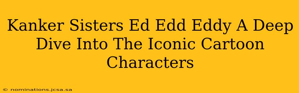 Kanker Sisters Ed Edd Eddy A Deep Dive Into The Iconic Cartoon Characters