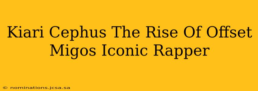 Kiari Cephus The Rise Of Offset Migos Iconic Rapper