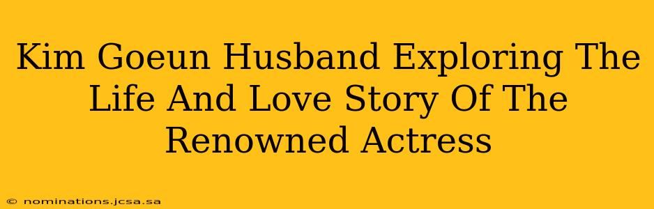 Kim Goeun Husband Exploring The Life And Love Story Of The Renowned Actress