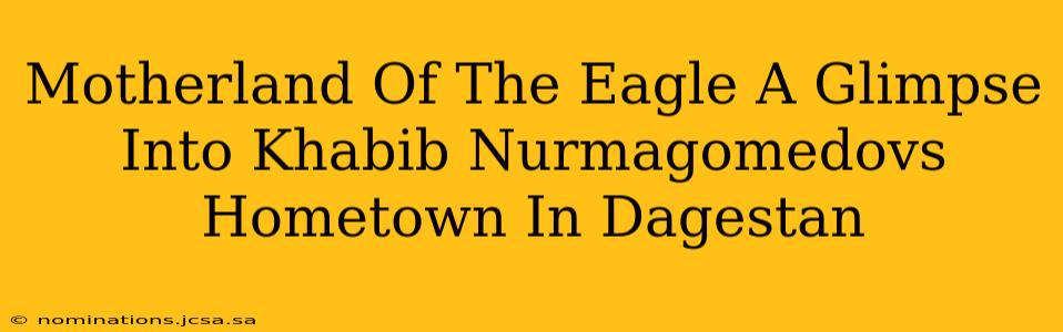 Motherland Of The Eagle A Glimpse Into Khabib Nurmagomedovs Hometown In Dagestan