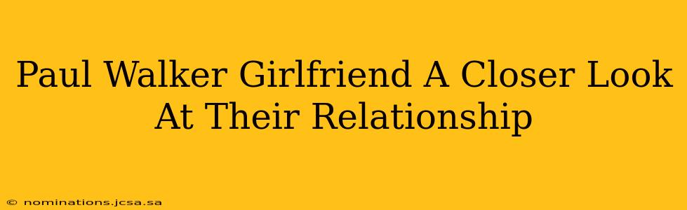 Paul Walker Girlfriend A Closer Look At Their Relationship