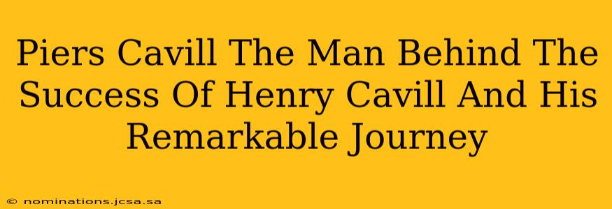 Piers Cavill The Man Behind The Success Of Henry Cavill And His Remarkable Journey