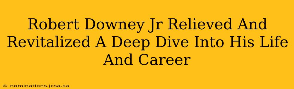 Robert Downey Jr Relieved And Revitalized A Deep Dive Into His Life And Career