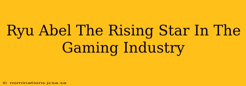 Ryu Abel The Rising Star In The Gaming Industry