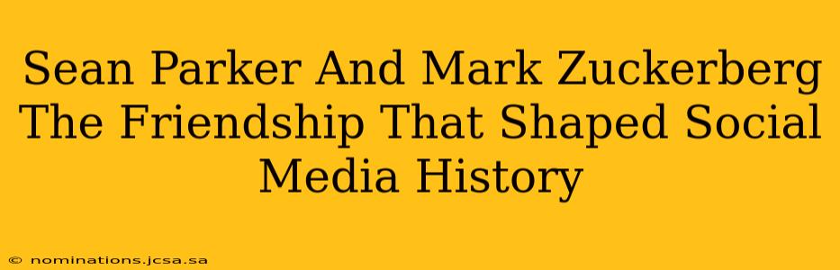 Sean Parker And Mark Zuckerberg The Friendship That Shaped Social Media History