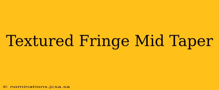 Textured Fringe Mid Taper