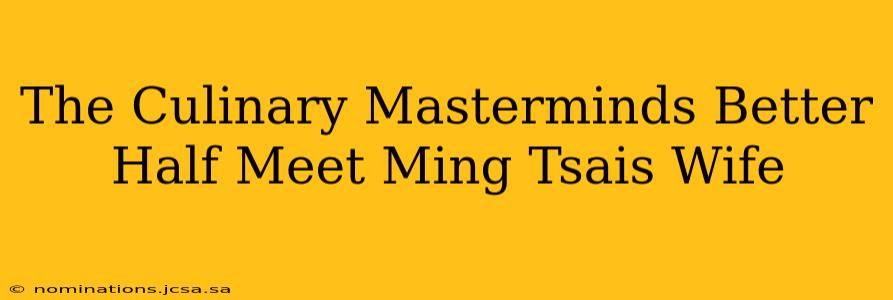 The Culinary Masterminds Better Half Meet Ming Tsais Wife