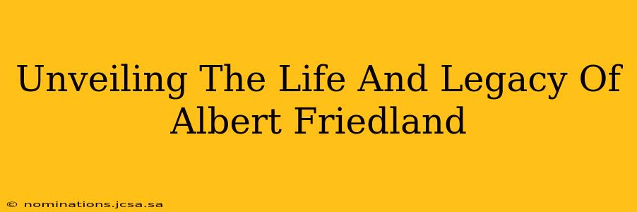 Unveiling The Life And Legacy Of Albert Friedland