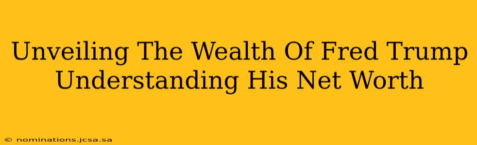 Unveiling The Wealth Of Fred Trump Understanding His Net Worth