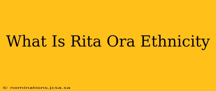 What Is Rita Ora Ethnicity