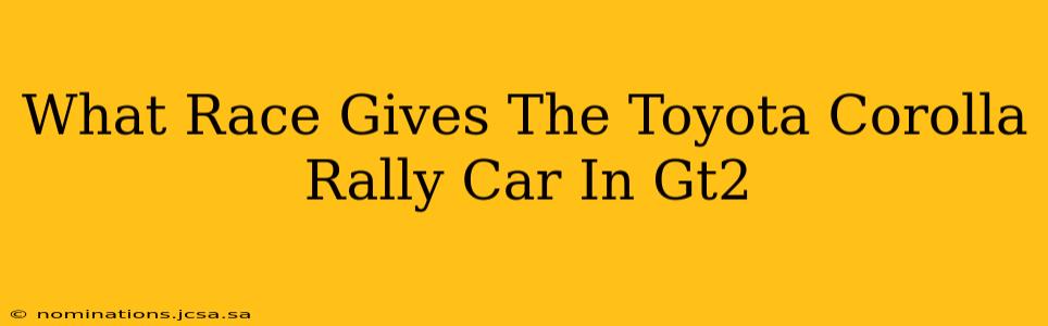 What Race Gives The Toyota Corolla Rally Car In Gt2