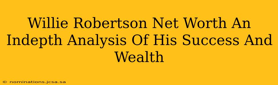 Willie Robertson Net Worth An Indepth Analysis Of His Success And Wealth